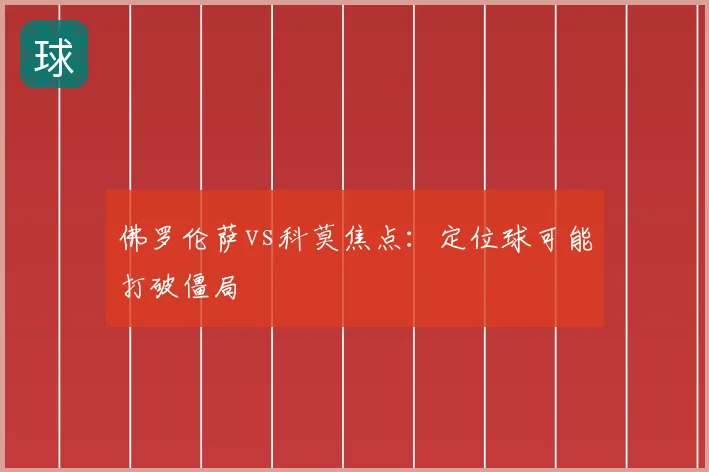佛罗伦萨vs科莫焦点:定位球可能打破僵局